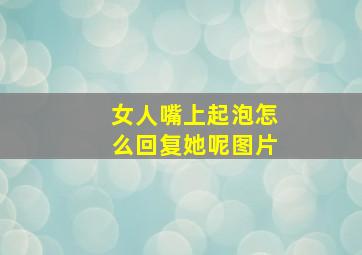 女人嘴上起泡怎么回复她呢图片