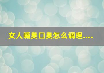 女人嘴臭口臭怎么调理....