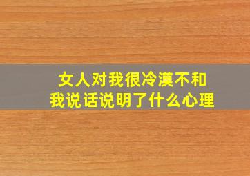 女人对我很冷漠不和我说话说明了什么心理