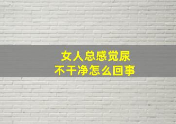 女人总感觉尿不干净怎么回事