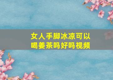 女人手脚冰凉可以喝姜茶吗好吗视频