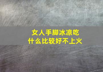 女人手脚冰凉吃什么比较好不上火