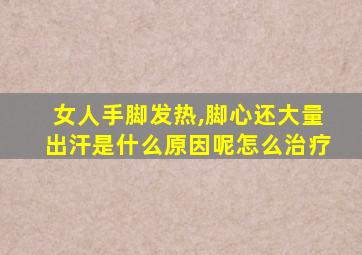 女人手脚发热,脚心还大量出汗是什么原因呢怎么治疗