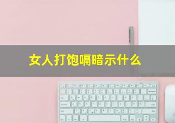 女人打饱嗝暗示什么