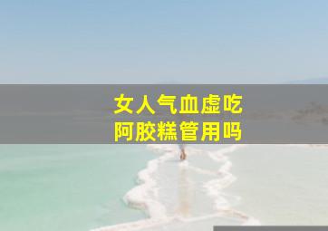 女人气血虚吃阿胶糕管用吗