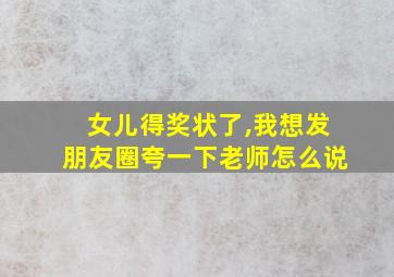 女儿得奖状了,我想发朋友圈夸一下老师怎么说