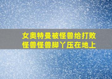 女奥特曼被怪兽给打败怪兽怪兽脚丫压在地上