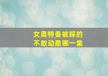 女奥特曼被踩的不敢动是哪一集