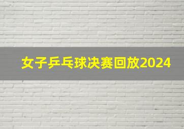 女子乒乓球决赛回放2024