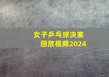 女子乒乓球决赛回放视频2024