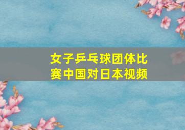 女子乒乓球团体比赛中国对日本视频