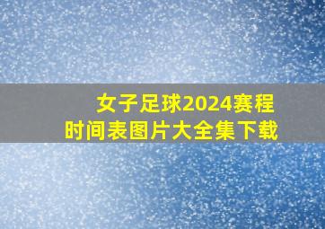 女子足球2024赛程时间表图片大全集下载