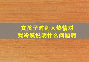 女孩子对别人热情对我冷漠说明什么问题呢