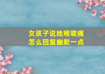 女孩子说她喉咙痛怎么回复幽默一点