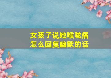 女孩子说她喉咙痛怎么回复幽默的话