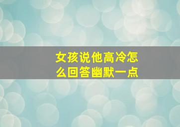 女孩说他高冷怎么回答幽默一点