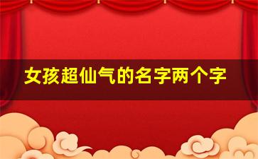 女孩超仙气的名字两个字