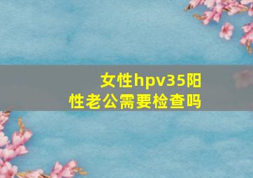 女性hpv35阳性老公需要检查吗