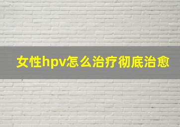 女性hpv怎么治疗彻底治愈