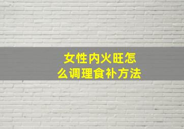 女性内火旺怎么调理食补方法