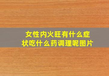 女性内火旺有什么症状吃什么药调理呢图片