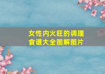 女性内火旺的调理食谱大全图解图片