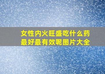 女性内火旺盛吃什么药最好最有效呢图片大全