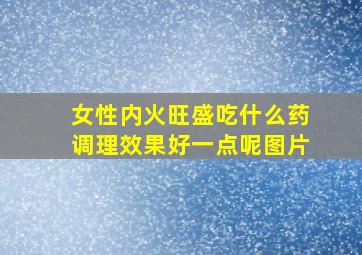 女性内火旺盛吃什么药调理效果好一点呢图片