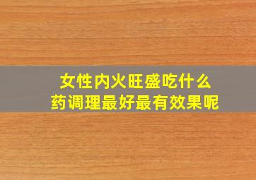 女性内火旺盛吃什么药调理最好最有效果呢