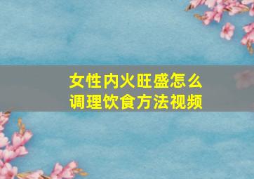 女性内火旺盛怎么调理饮食方法视频