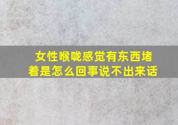 女性喉咙感觉有东西堵着是怎么回事说不出来话