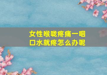 女性喉咙疼痛一咽口水就疼怎么办呢