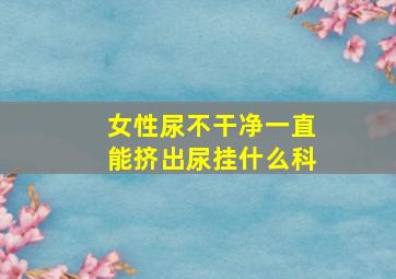 女性尿不干净一直能挤出尿挂什么科