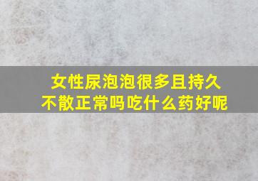 女性尿泡泡很多且持久不散正常吗吃什么药好呢