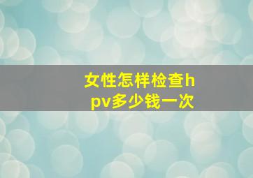 女性怎样检查hpv多少钱一次