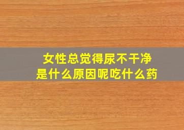 女性总觉得尿不干净是什么原因呢吃什么药