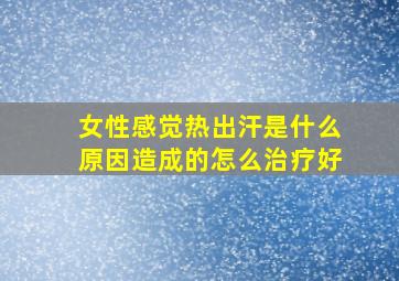 女性感觉热出汗是什么原因造成的怎么治疗好