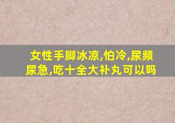 女性手脚冰凉,怕冷,尿频尿急,吃十全大补丸可以吗