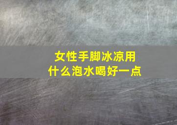 女性手脚冰凉用什么泡水喝好一点