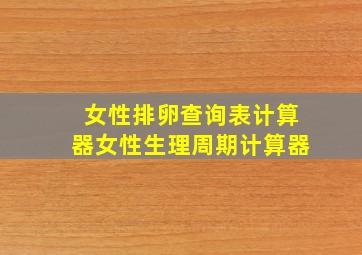 女性排卵查询表计算器女性生理周期计算器