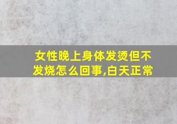 女性晚上身体发烫但不发烧怎么回事,白天正常