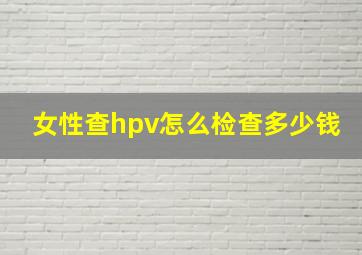 女性查hpv怎么检查多少钱