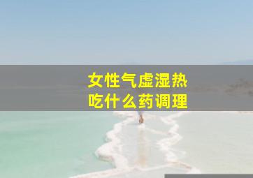 女性气虚湿热吃什么药调理