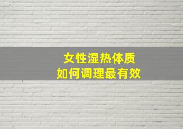 女性湿热体质如何调理最有效