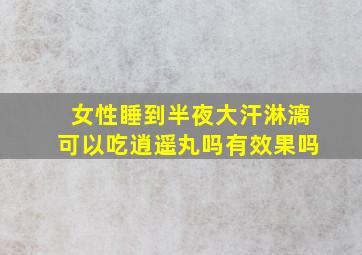 女性睡到半夜大汗淋漓可以吃逍遥丸吗有效果吗