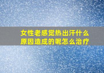 女性老感觉热出汗什么原因造成的呢怎么治疗