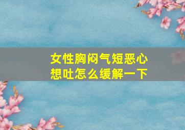 女性胸闷气短恶心想吐怎么缓解一下