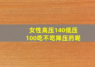 女性高压140低压100吃不吃降压药呢