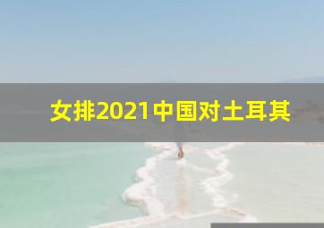 女排2021中国对土耳其