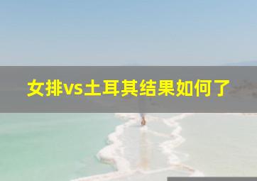 女排vs土耳其结果如何了